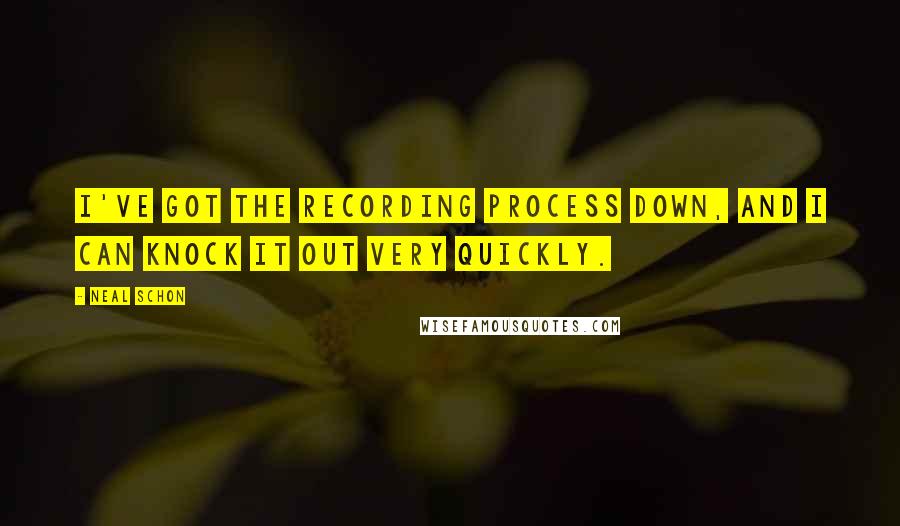 Neal Schon Quotes: I've got the recording process down, and I can knock it out very quickly.