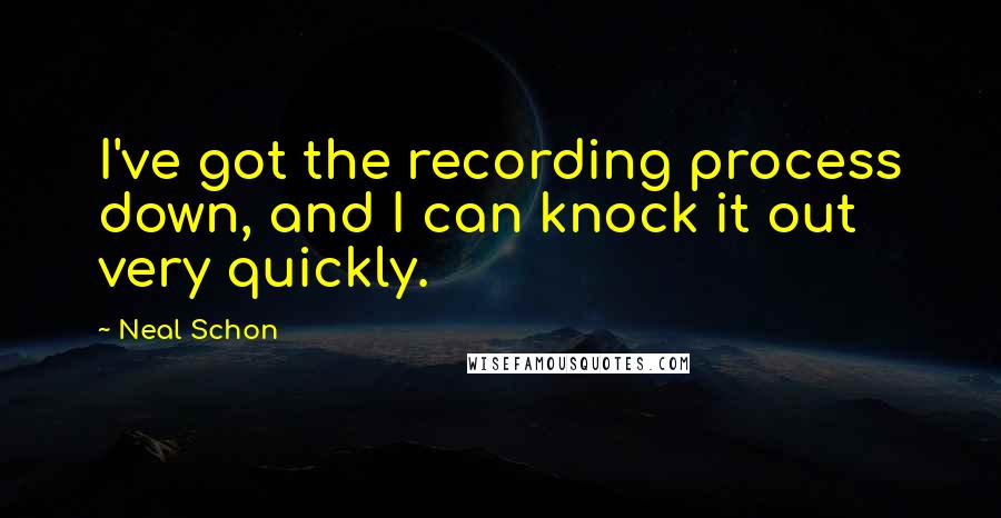 Neal Schon Quotes: I've got the recording process down, and I can knock it out very quickly.