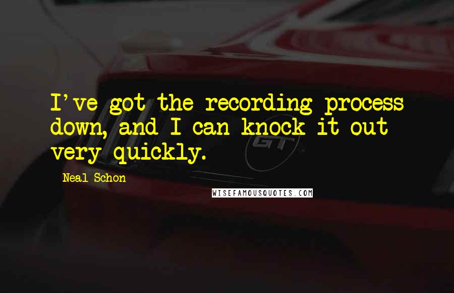 Neal Schon Quotes: I've got the recording process down, and I can knock it out very quickly.