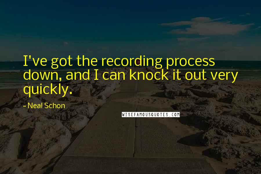 Neal Schon Quotes: I've got the recording process down, and I can knock it out very quickly.