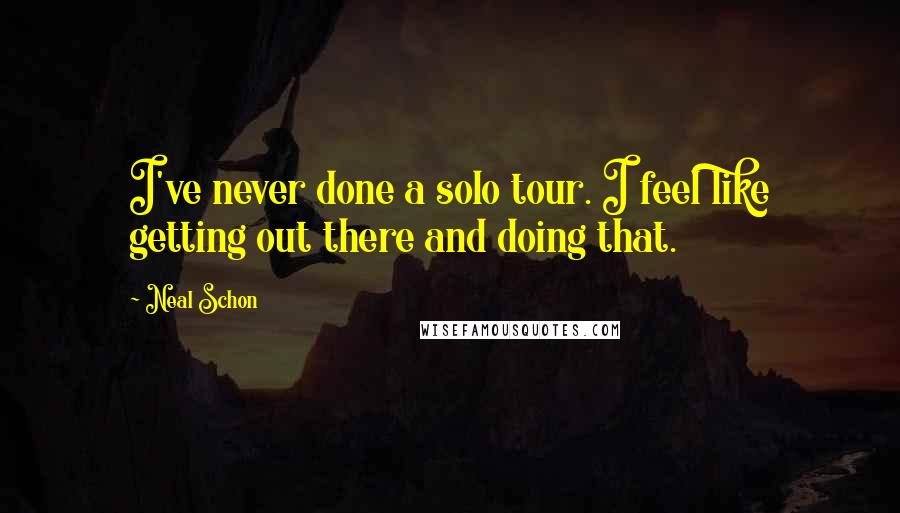 Neal Schon Quotes: I've never done a solo tour. I feel like getting out there and doing that.