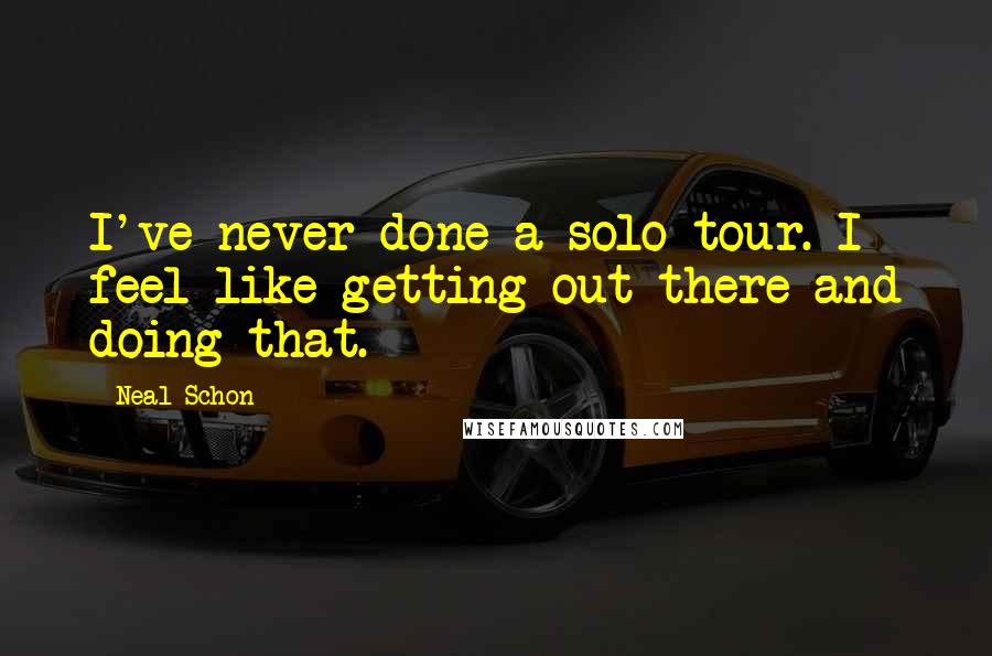 Neal Schon Quotes: I've never done a solo tour. I feel like getting out there and doing that.