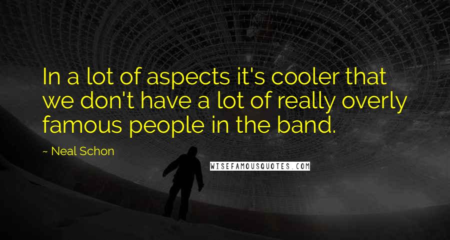 Neal Schon Quotes: In a lot of aspects it's cooler that we don't have a lot of really overly famous people in the band.