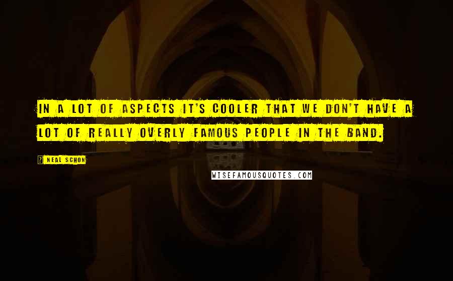 Neal Schon Quotes: In a lot of aspects it's cooler that we don't have a lot of really overly famous people in the band.