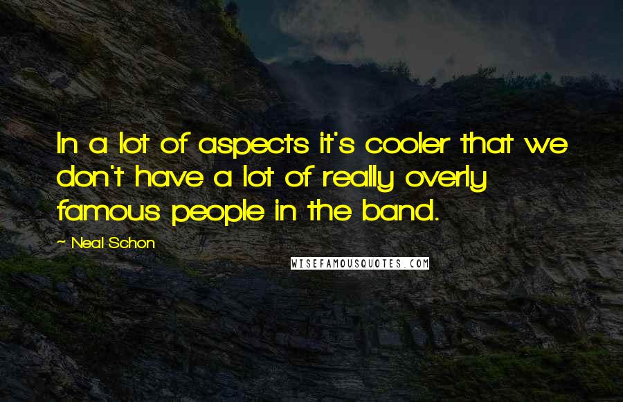 Neal Schon Quotes: In a lot of aspects it's cooler that we don't have a lot of really overly famous people in the band.