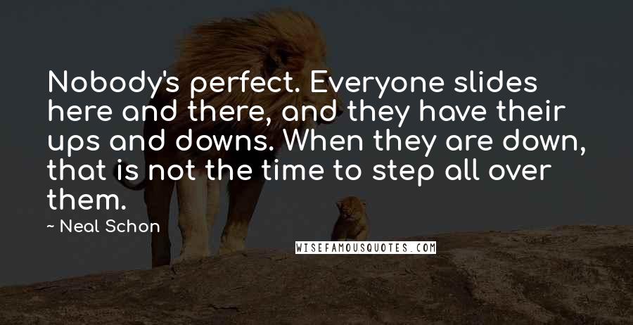 Neal Schon Quotes: Nobody's perfect. Everyone slides here and there, and they have their ups and downs. When they are down, that is not the time to step all over them.