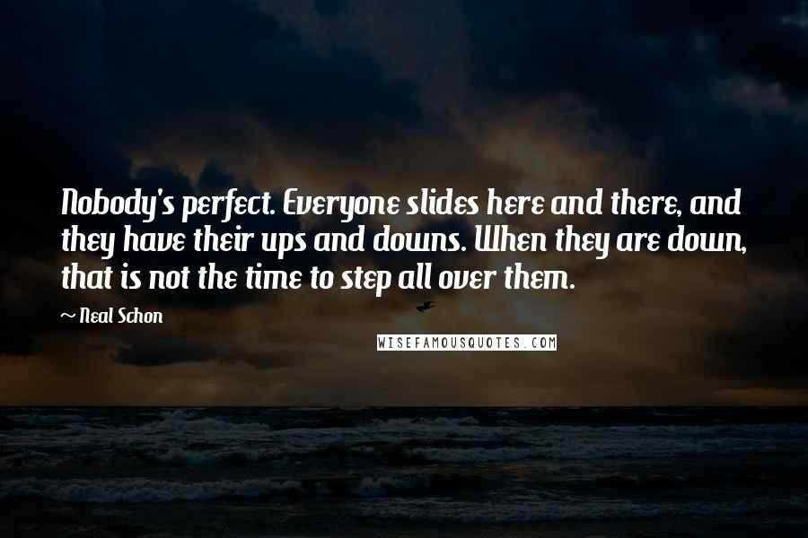 Neal Schon Quotes: Nobody's perfect. Everyone slides here and there, and they have their ups and downs. When they are down, that is not the time to step all over them.