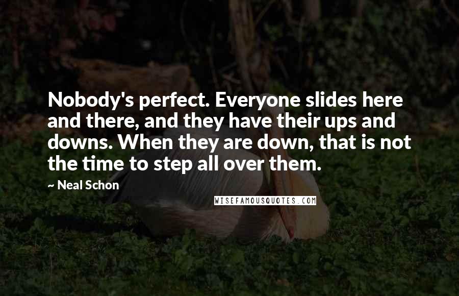 Neal Schon Quotes: Nobody's perfect. Everyone slides here and there, and they have their ups and downs. When they are down, that is not the time to step all over them.