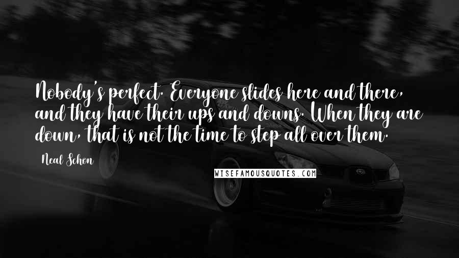 Neal Schon Quotes: Nobody's perfect. Everyone slides here and there, and they have their ups and downs. When they are down, that is not the time to step all over them.