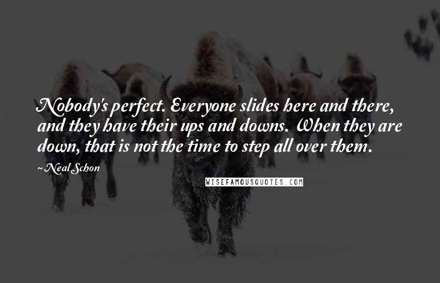 Neal Schon Quotes: Nobody's perfect. Everyone slides here and there, and they have their ups and downs. When they are down, that is not the time to step all over them.