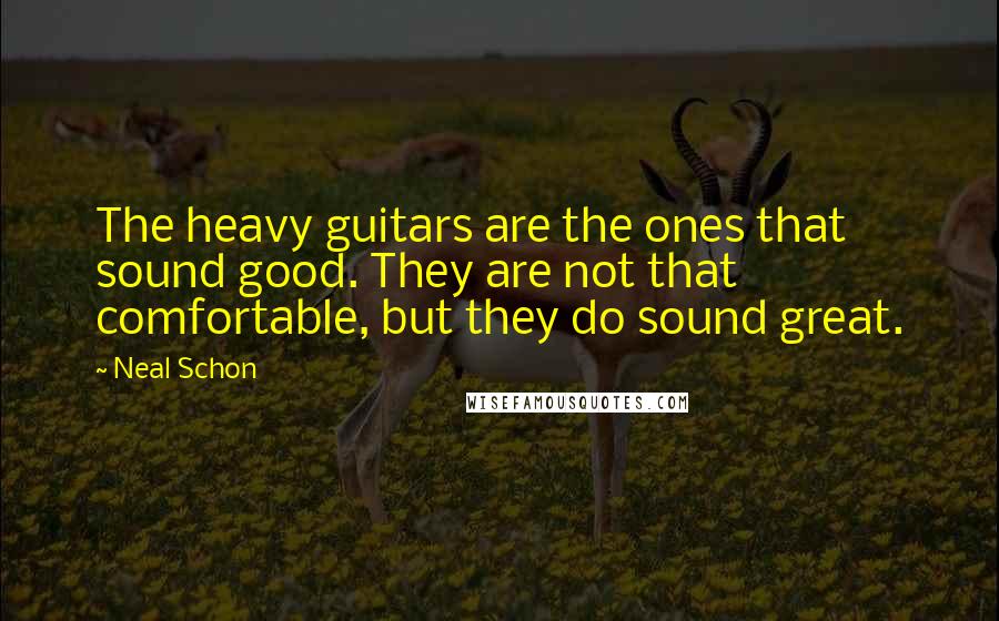 Neal Schon Quotes: The heavy guitars are the ones that sound good. They are not that comfortable, but they do sound great.