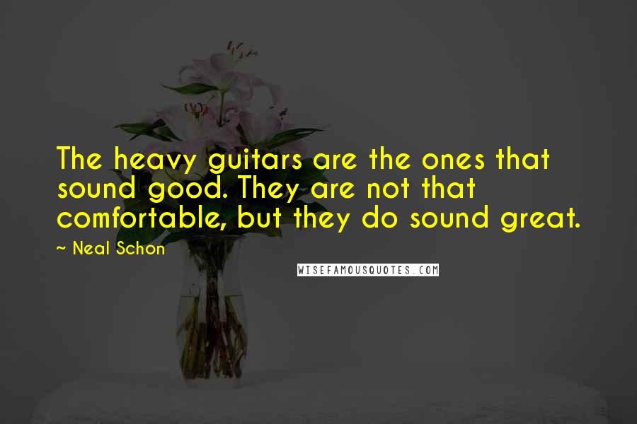 Neal Schon Quotes: The heavy guitars are the ones that sound good. They are not that comfortable, but they do sound great.