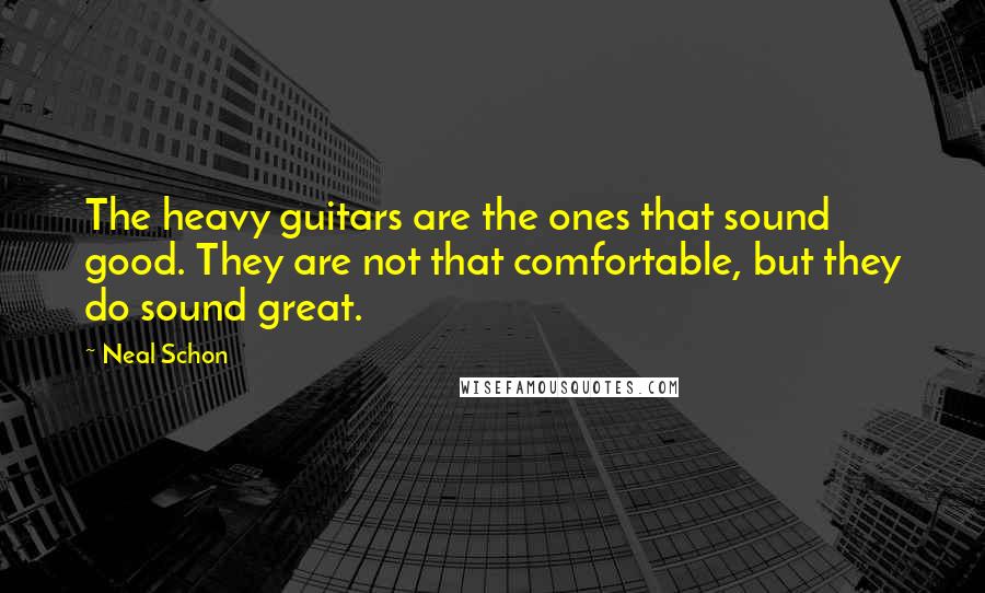 Neal Schon Quotes: The heavy guitars are the ones that sound good. They are not that comfortable, but they do sound great.