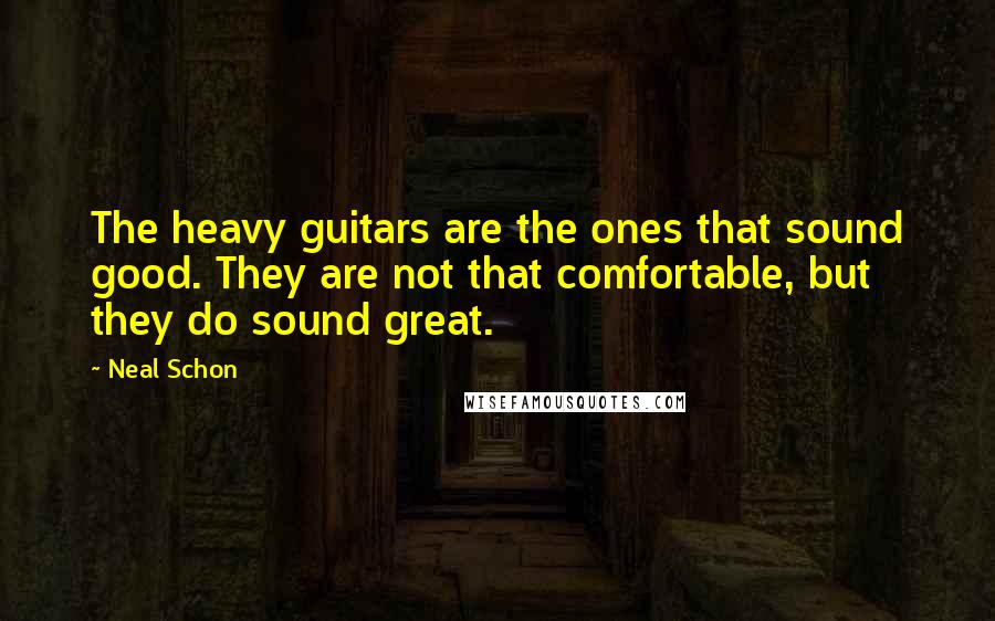 Neal Schon Quotes: The heavy guitars are the ones that sound good. They are not that comfortable, but they do sound great.