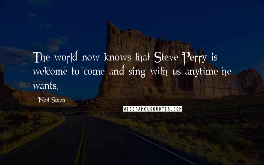 Neal Schon Quotes: The world now knows that Steve Perry is welcome to come and sing with us anytime he wants.