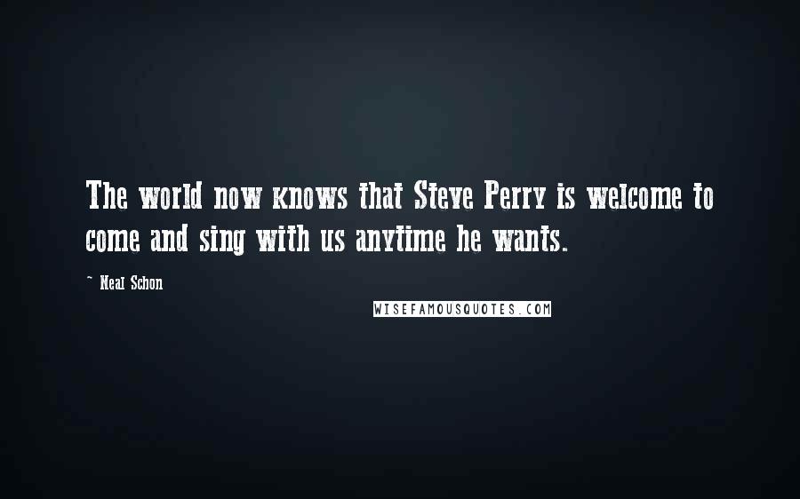 Neal Schon Quotes: The world now knows that Steve Perry is welcome to come and sing with us anytime he wants.