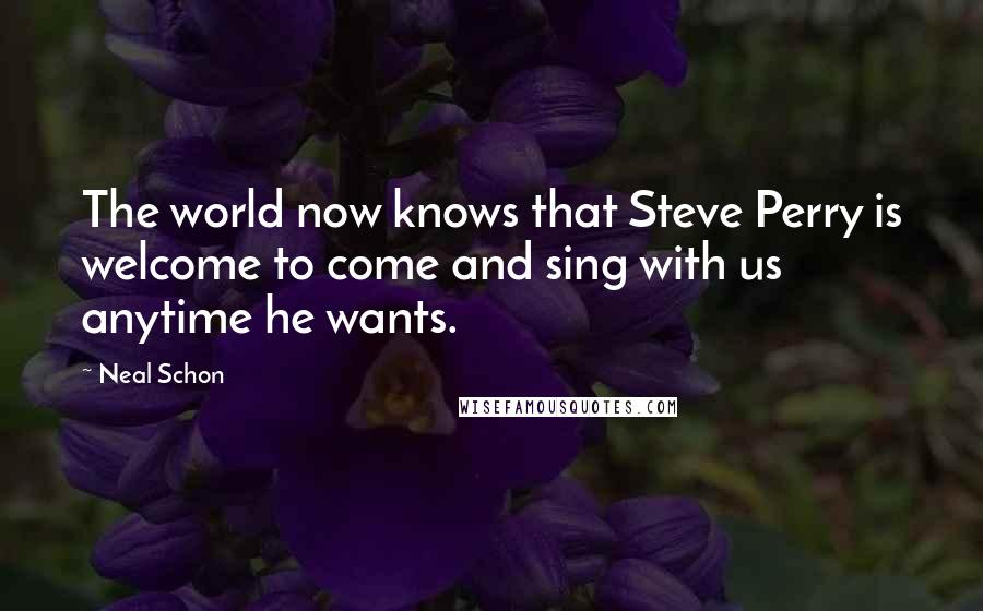 Neal Schon Quotes: The world now knows that Steve Perry is welcome to come and sing with us anytime he wants.