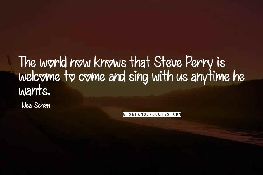 Neal Schon Quotes: The world now knows that Steve Perry is welcome to come and sing with us anytime he wants.