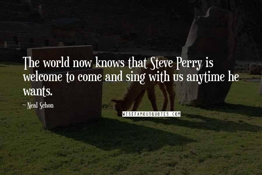 Neal Schon Quotes: The world now knows that Steve Perry is welcome to come and sing with us anytime he wants.