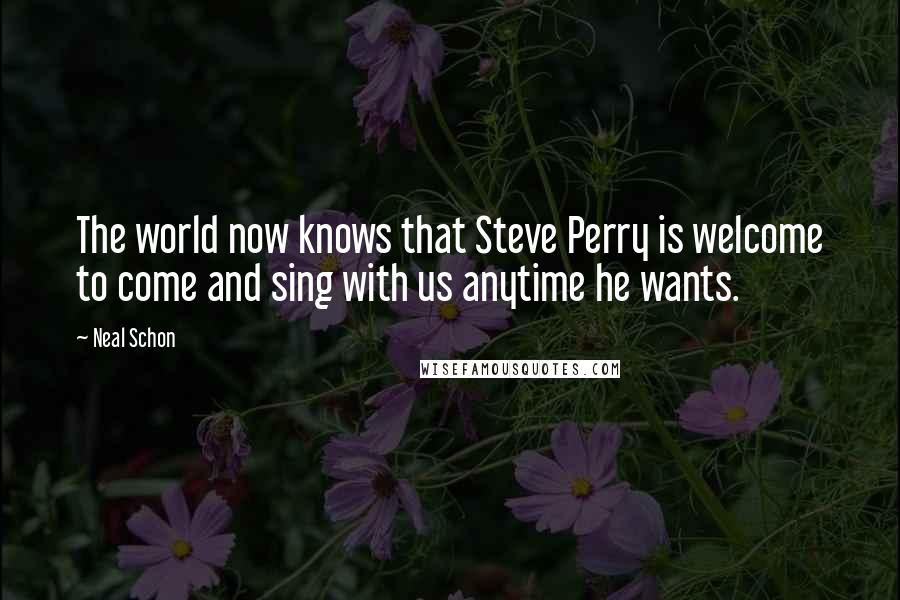 Neal Schon Quotes: The world now knows that Steve Perry is welcome to come and sing with us anytime he wants.