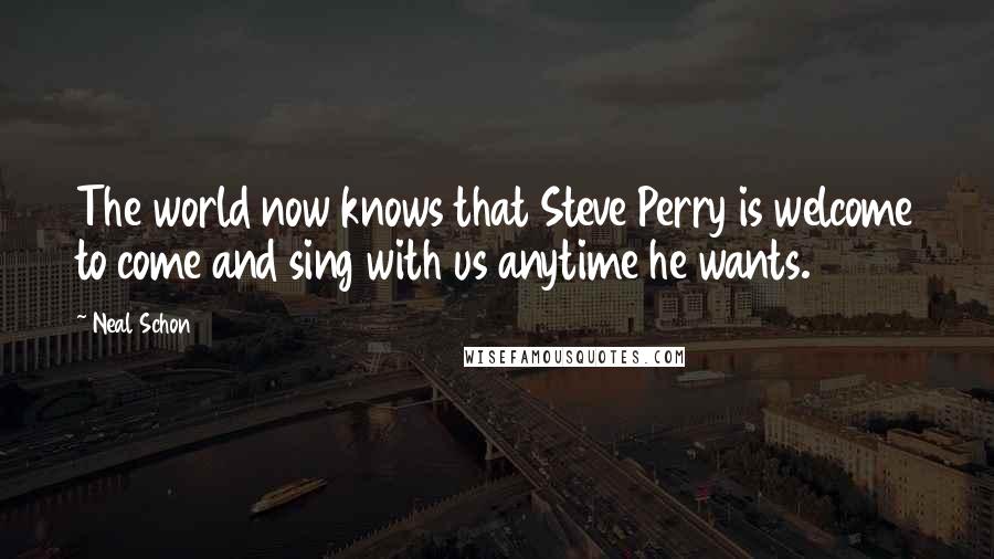 Neal Schon Quotes: The world now knows that Steve Perry is welcome to come and sing with us anytime he wants.