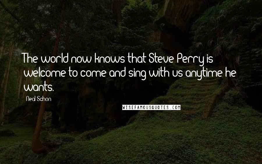 Neal Schon Quotes: The world now knows that Steve Perry is welcome to come and sing with us anytime he wants.