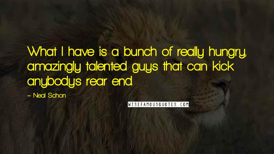 Neal Schon Quotes: What I have is a bunch of really hungry, amazingly talented guys that can kick anybody's rear end.