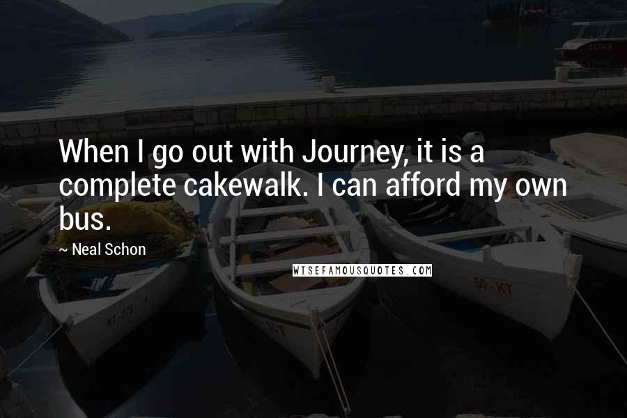 Neal Schon Quotes: When I go out with Journey, it is a complete cakewalk. I can afford my own bus.