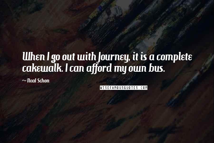 Neal Schon Quotes: When I go out with Journey, it is a complete cakewalk. I can afford my own bus.