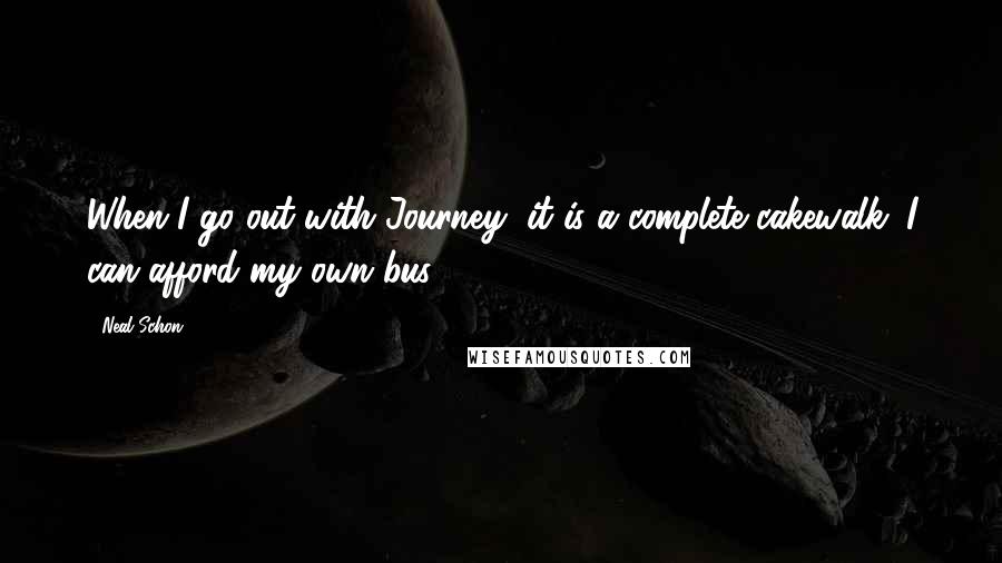 Neal Schon Quotes: When I go out with Journey, it is a complete cakewalk. I can afford my own bus.