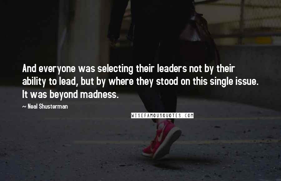 Neal Shusterman Quotes: And everyone was selecting their leaders not by their ability to lead, but by where they stood on this single issue. It was beyond madness.