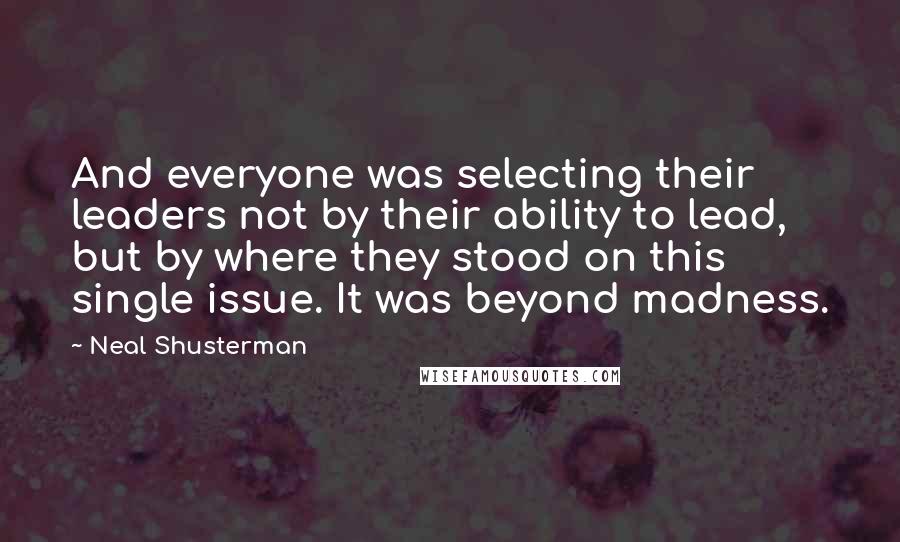 Neal Shusterman Quotes: And everyone was selecting their leaders not by their ability to lead, but by where they stood on this single issue. It was beyond madness.