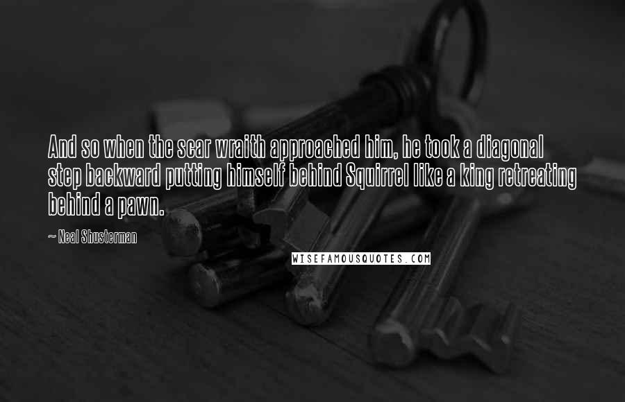 Neal Shusterman Quotes: And so when the scar wraith approached him, he took a diagonal step backward putting himself behind Squirrel like a king retreating behind a pawn.