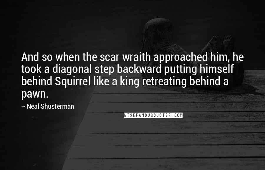 Neal Shusterman Quotes: And so when the scar wraith approached him, he took a diagonal step backward putting himself behind Squirrel like a king retreating behind a pawn.
