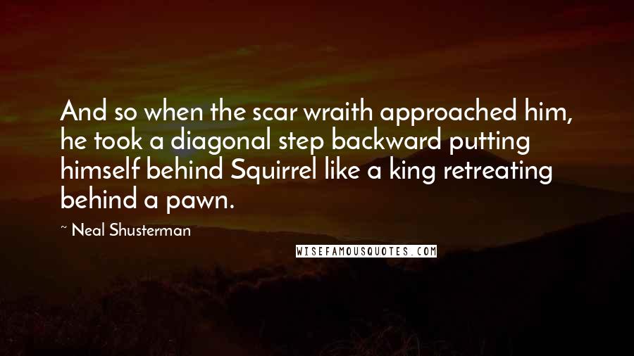 Neal Shusterman Quotes: And so when the scar wraith approached him, he took a diagonal step backward putting himself behind Squirrel like a king retreating behind a pawn.