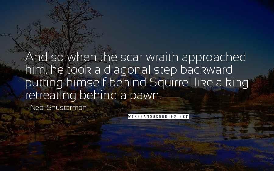 Neal Shusterman Quotes: And so when the scar wraith approached him, he took a diagonal step backward putting himself behind Squirrel like a king retreating behind a pawn.