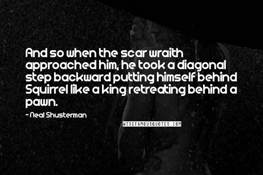 Neal Shusterman Quotes: And so when the scar wraith approached him, he took a diagonal step backward putting himself behind Squirrel like a king retreating behind a pawn.