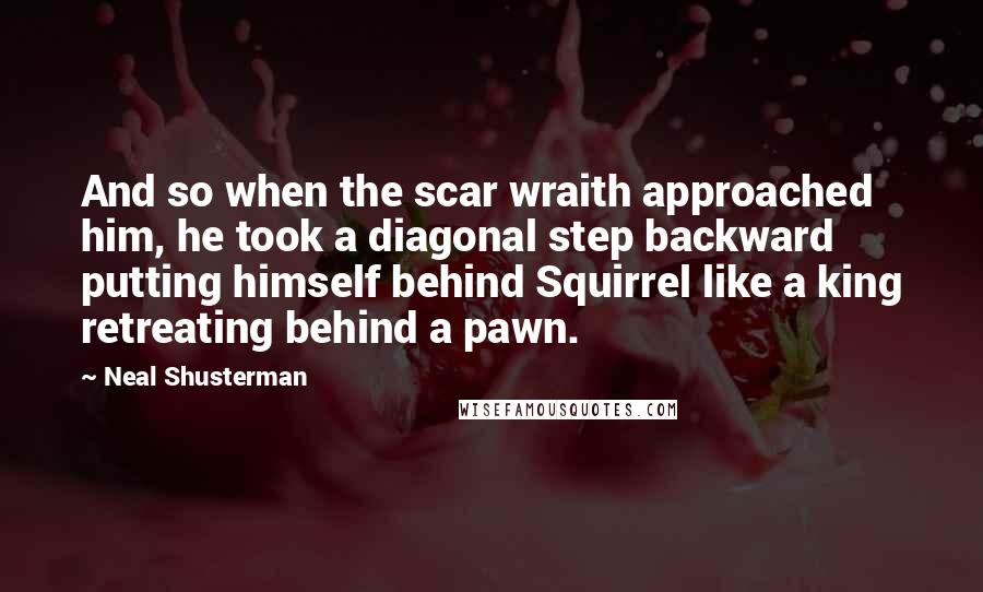 Neal Shusterman Quotes: And so when the scar wraith approached him, he took a diagonal step backward putting himself behind Squirrel like a king retreating behind a pawn.