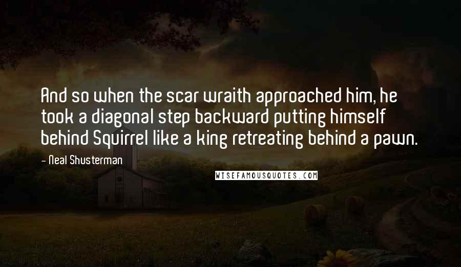 Neal Shusterman Quotes: And so when the scar wraith approached him, he took a diagonal step backward putting himself behind Squirrel like a king retreating behind a pawn.