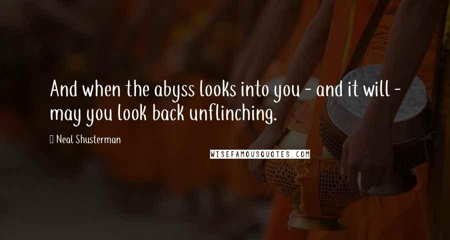 Neal Shusterman Quotes: And when the abyss looks into you - and it will - may you look back unflinching.