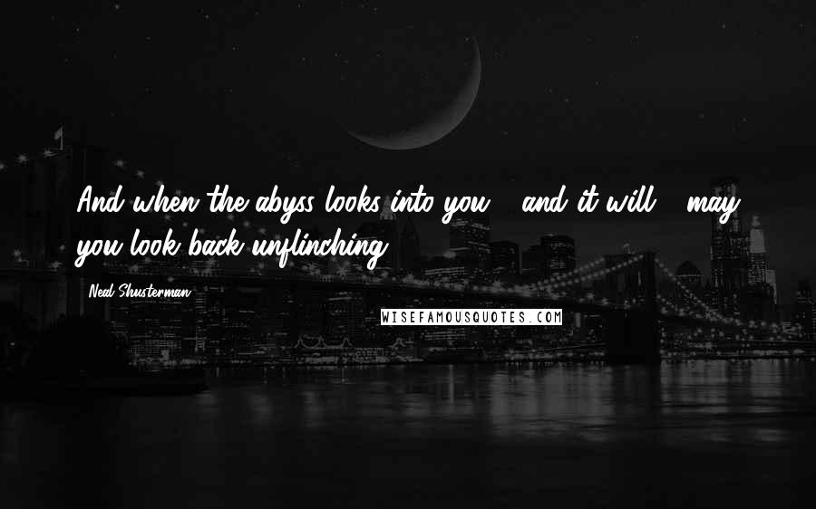 Neal Shusterman Quotes: And when the abyss looks into you - and it will - may you look back unflinching.