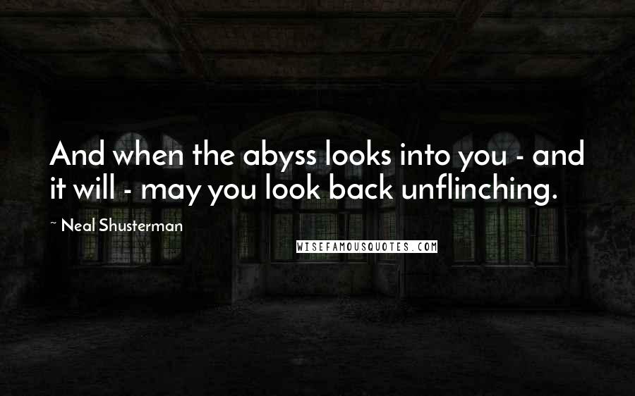 Neal Shusterman Quotes: And when the abyss looks into you - and it will - may you look back unflinching.