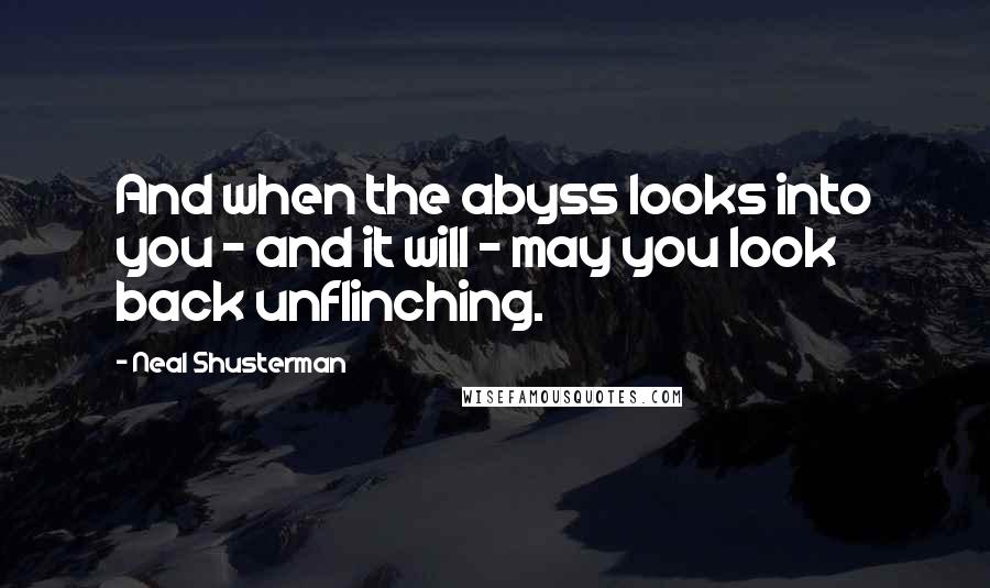 Neal Shusterman Quotes: And when the abyss looks into you - and it will - may you look back unflinching.