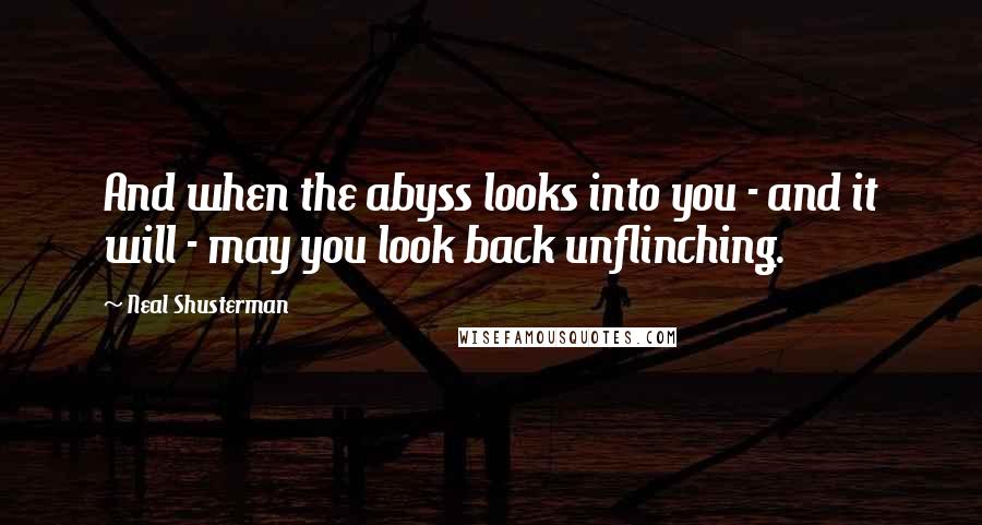 Neal Shusterman Quotes: And when the abyss looks into you - and it will - may you look back unflinching.