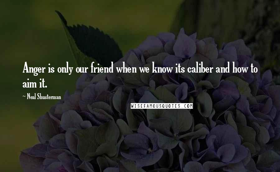 Neal Shusterman Quotes: Anger is only our friend when we know its caliber and how to aim it.