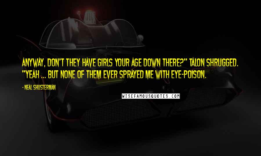 Neal Shusterman Quotes: Anyway, don't they have girls your age down there?" Talon shrugged. "Yeah ... but none of them ever sprayed me with eye-poison.