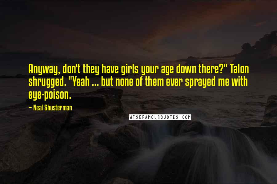Neal Shusterman Quotes: Anyway, don't they have girls your age down there?" Talon shrugged. "Yeah ... but none of them ever sprayed me with eye-poison.