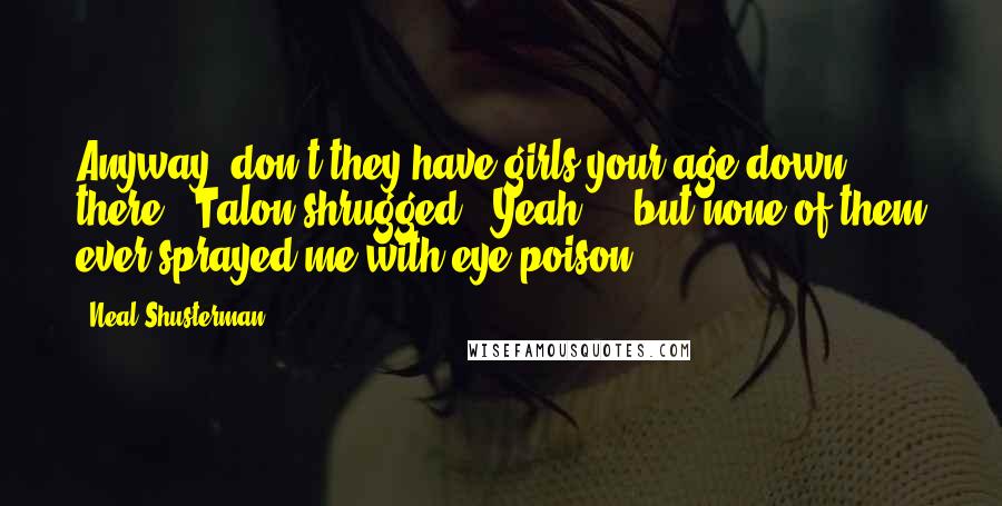 Neal Shusterman Quotes: Anyway, don't they have girls your age down there?" Talon shrugged. "Yeah ... but none of them ever sprayed me with eye-poison.