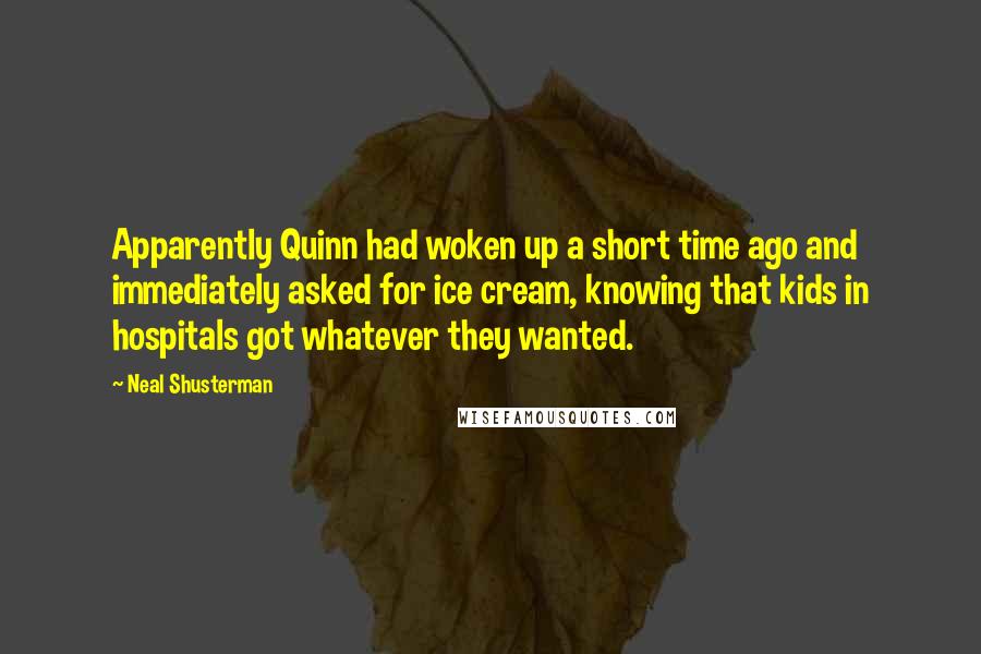 Neal Shusterman Quotes: Apparently Quinn had woken up a short time ago and immediately asked for ice cream, knowing that kids in hospitals got whatever they wanted.