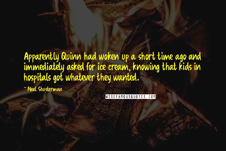 Neal Shusterman Quotes: Apparently Quinn had woken up a short time ago and immediately asked for ice cream, knowing that kids in hospitals got whatever they wanted.